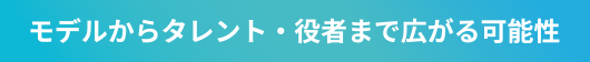 モデルからタレント・役者まで広がる可能性
