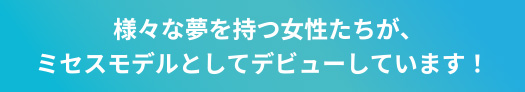 様々な夢を持つ女性たちが、ミセスモデルとしてデビューしています！