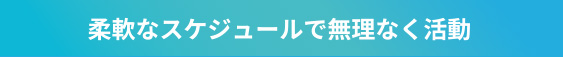 柔軟なスケジュールで無理なく活動