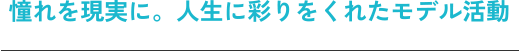 憧れを現実に。人生に彩りをくれたモデル活動